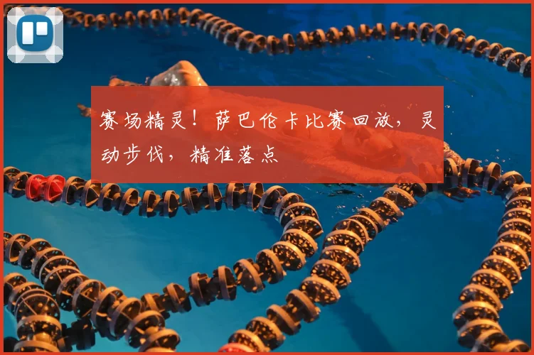 赛场精灵！萨巴伦卡比赛回放，灵动步伐，精准落点