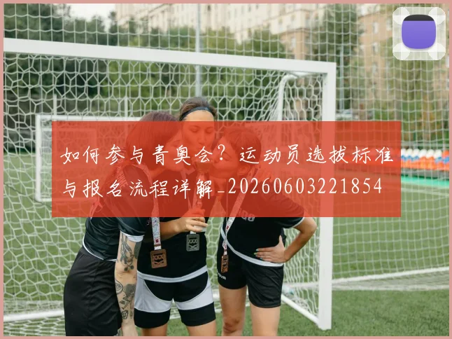 如何参与青奥会？运动员选拔标准与报名流程详解_20260603221854
