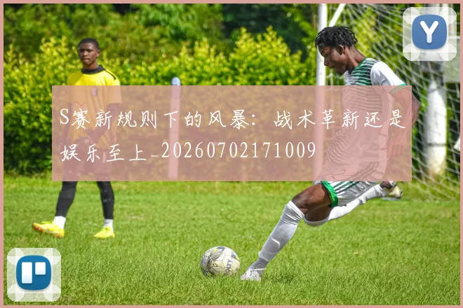 S赛新规则下的风暴:战术革新还是娱乐至上_20260702171009