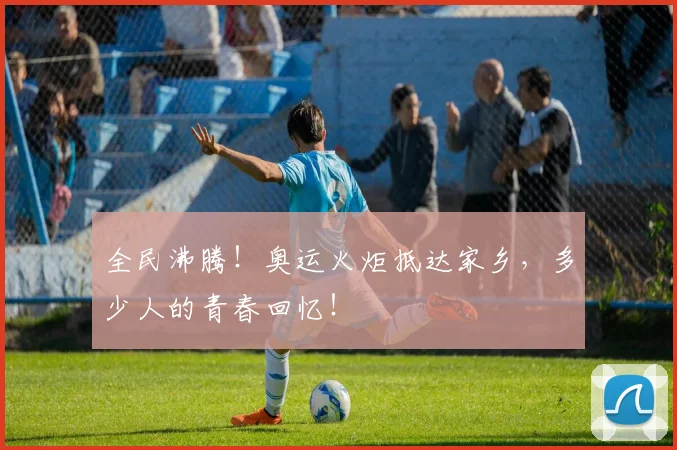 全民沸腾！奥运火炬抵达家乡，多少人的青春回忆！