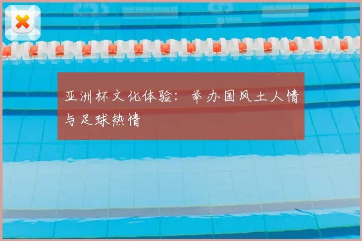 亚洲杯文化体验:举办国风土人情与足球热情