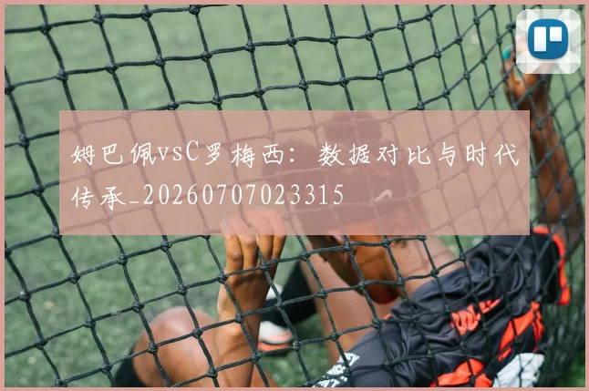 姆巴佩vsC罗梅西：数据对比与时代传承_20260707023315