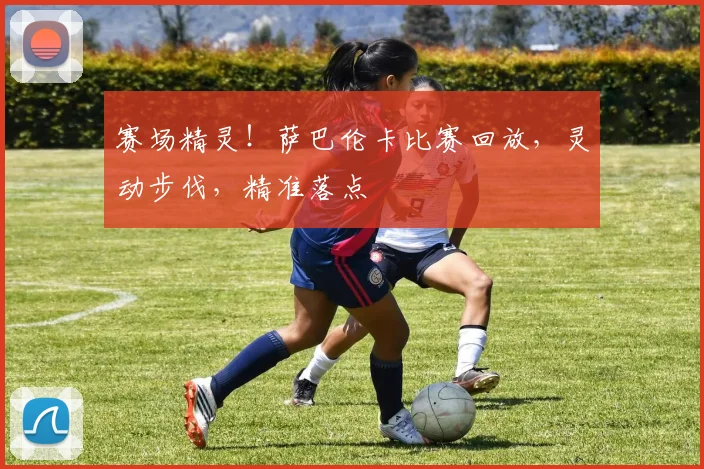 赛场精灵!萨巴伦卡比赛回放,灵动步伐,精准落点