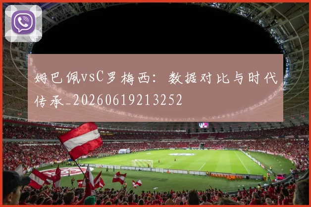 姆巴佩vsC罗梅西：数据对比与时代传承_20260619213252