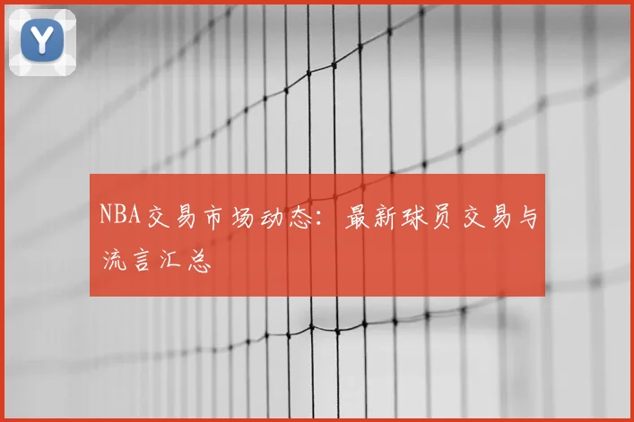 NBA交易市场动态:最新球员交易与流言汇总