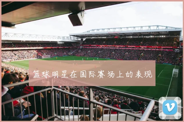 篮球明星在国际赛场上的表现