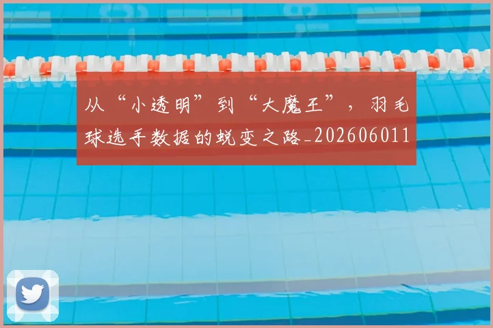 从“小透明”到“大魔王”,羽毛球选手数据的蜕变之路_20260601172912_20260703213927