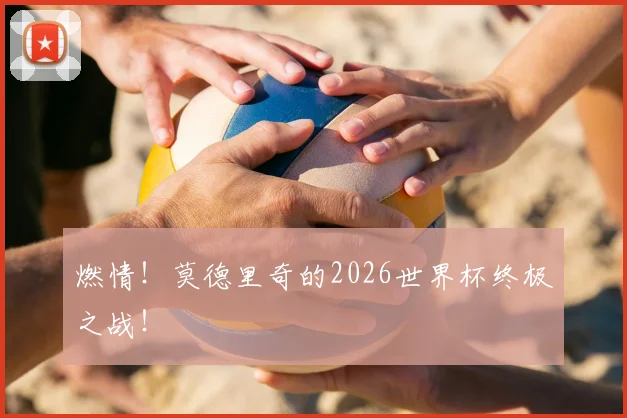 燃情!莫德里奇的2026世界杯终极之战!