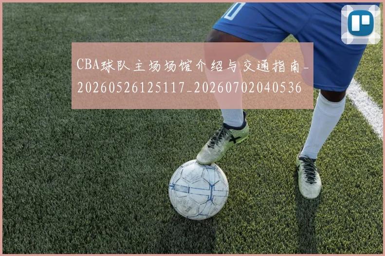 CBA球队主场场馆介绍与交通指南_20260526125117_20260702040536