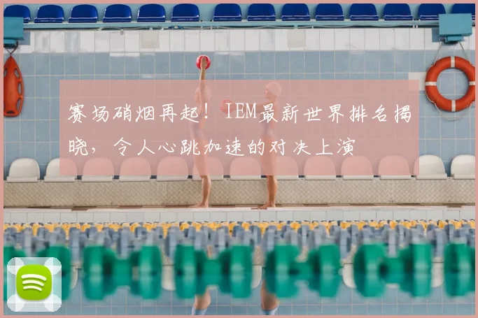 赛场硝烟再起!IEM最新世界排名揭晓,令人心跳加速的对决上演