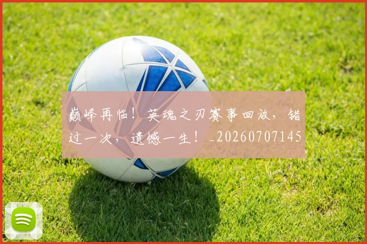 巅峰再临!英魂之刃赛事回放,错过一次,遗憾一生!_20260707145829