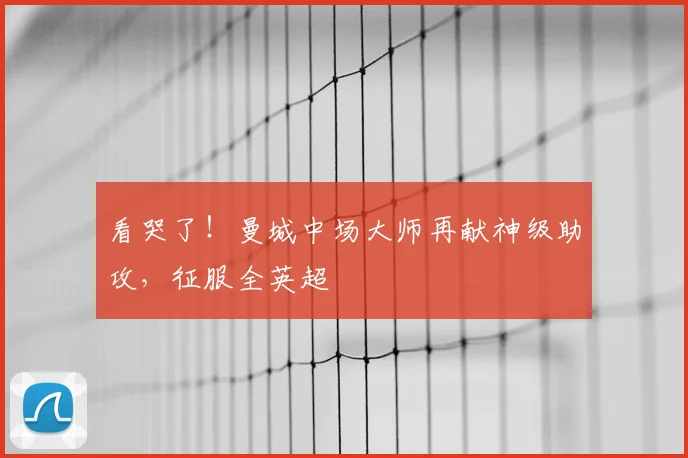 看哭了!曼城中场大师再献神级助攻,征服全英超