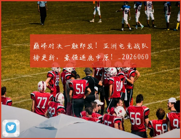 巅峰对决一触即发!亚洲电竞战队榜更新,豪强逐鹿中原!_20260604200355