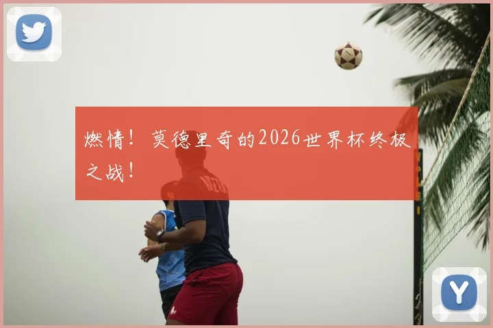 燃情！莫德里奇的2026世界杯终极之战！