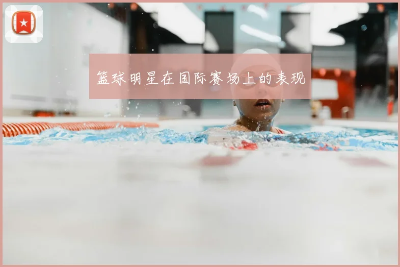 篮球明星在国际赛场上的表现