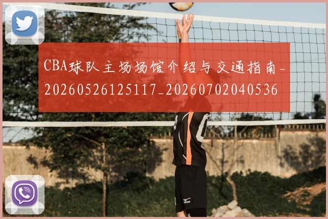 CBA球队主场场馆介绍与交通指南_20260526125117_20260702040536