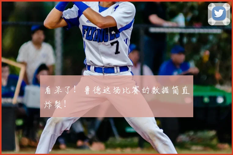 看呆了!鲁德这场比赛的数据简直炸裂!