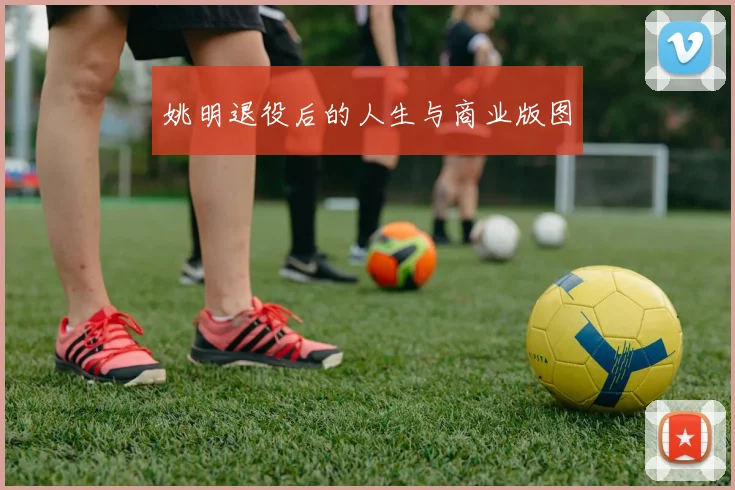 姚明退役后的人生与商业版图
