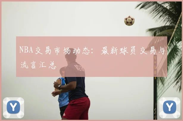 NBA交易市场动态:最新球员交易与流言汇总