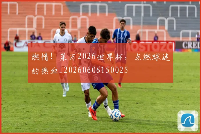 燃情！莱万2026世界杯，点燃球迷的热血_20260606150025