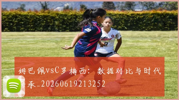 姆巴佩vsC罗梅西：数据对比与时代传承_20260619213252