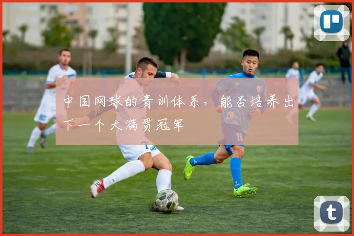 中国网球的青训体系,能否培养出下一个大满贯冠军