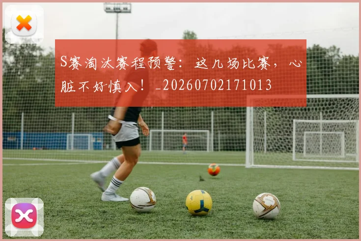 S赛淘汰赛程预警：这几场比赛，心脏不好慎入！_20260702171013