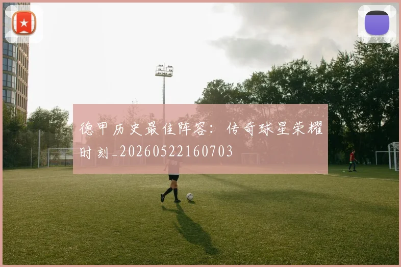德甲历史最佳阵容：传奇球星荣耀时刻_20260522160703