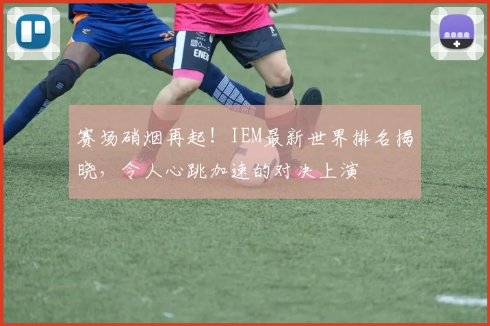 赛场硝烟再起！IEM最新世界排名揭晓，令人心跳加速的对决上演