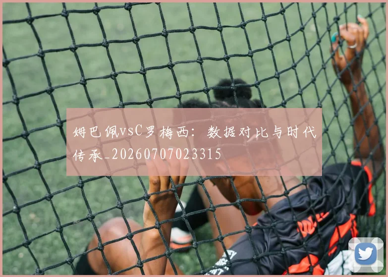 姆巴佩vsC罗梅西：数据对比与时代传承_20260707023315