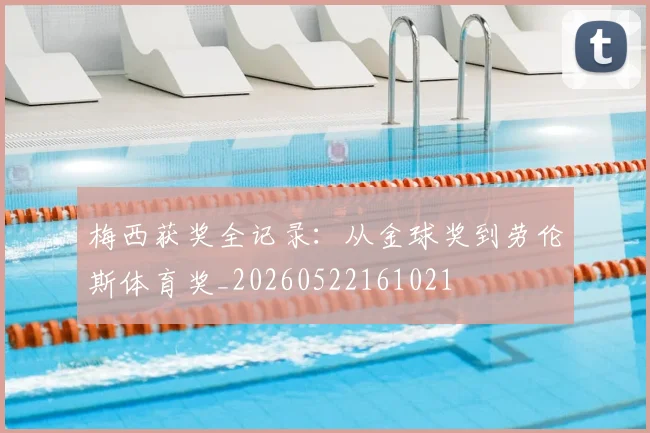 梅西获奖全记录：从金球奖到劳伦斯体育奖_20260522161021