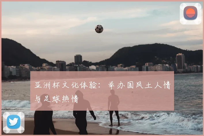 亚洲杯文化体验：举办国风土人情与足球热情
