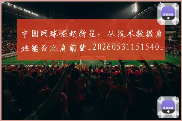 中国网球崛起新星,从技术数据看她能否比肩前辈_20260531151540_20260703205922
