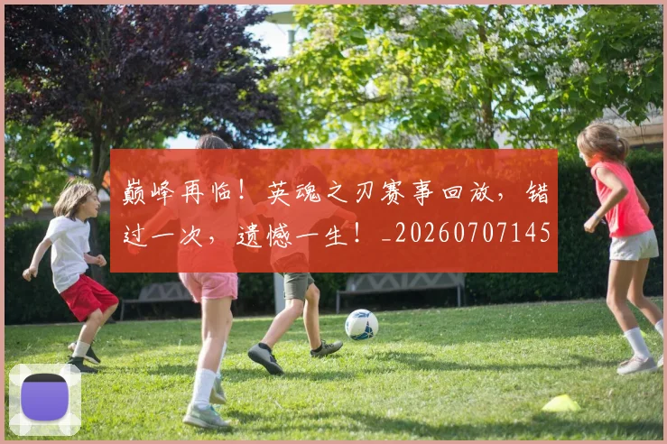 巅峰再临！英魂之刃赛事回放，错过一次，遗憾一生！_20260707145829