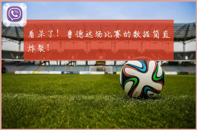 看呆了!鲁德这场比赛的数据简直炸裂!