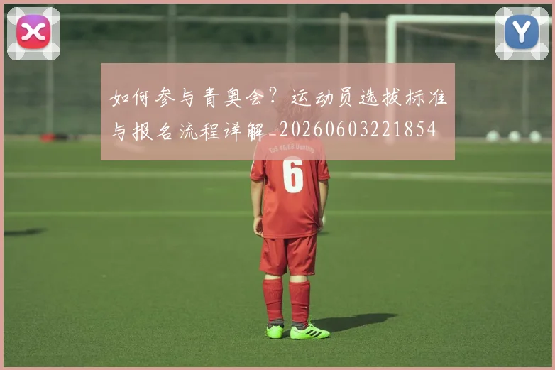 如何参与青奥会?运动员选拔标准与报名流程详解_20260603221854